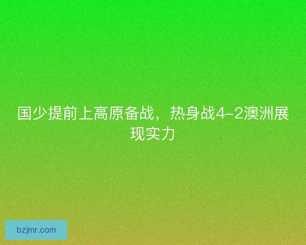 国少提前上高原备战，热身战4-2澳洲展现实力