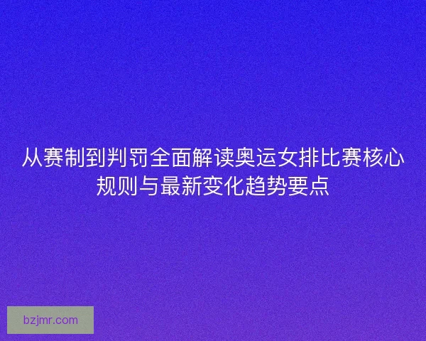 从赛制到判罚全面解读奥运女排比赛核心规则与最新变化趋势要点