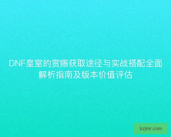 DNF皇室的赏赐获取途径与实战搭配全面解析指南及版本价值评估