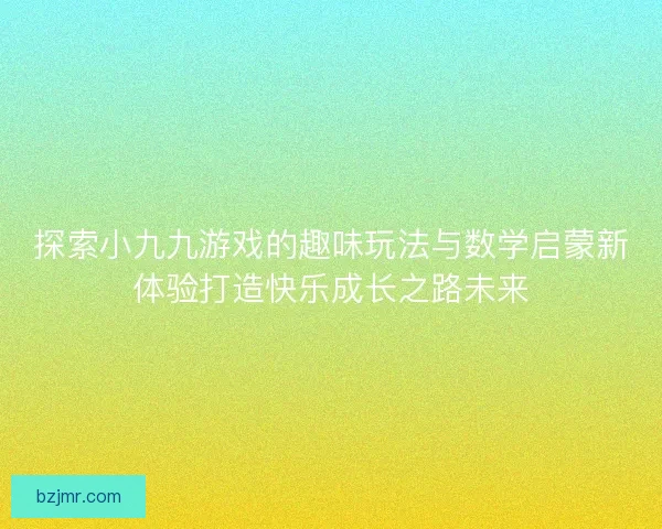 探索小九九游戏的趣味玩法与数学启蒙新体验打造快乐成长之路未来