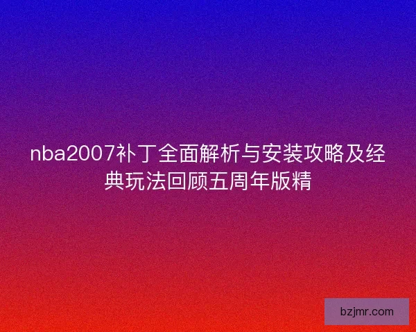 nba2007补丁全面解析与安装攻略及经典玩法回顾五周年版精