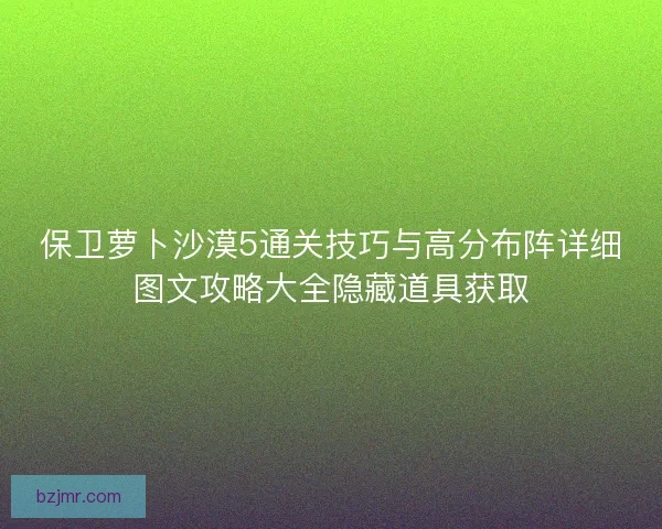 保卫萝卜沙漠5通关技巧与高分布阵详细图文攻略大全隐藏道具获取