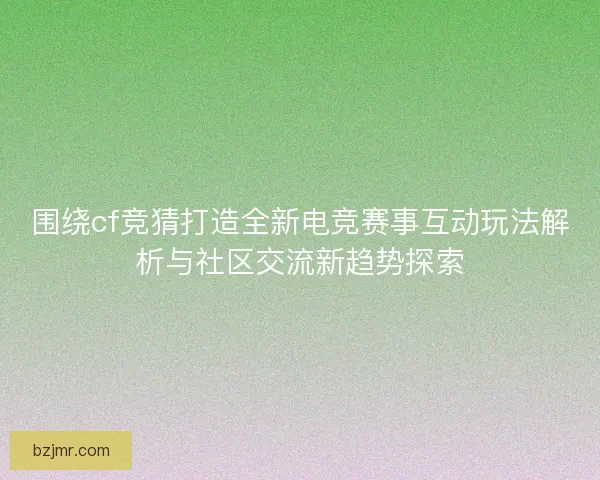 围绕cf竞猜打造全新电竞赛事互动玩法解析与社区交流新趋势探索