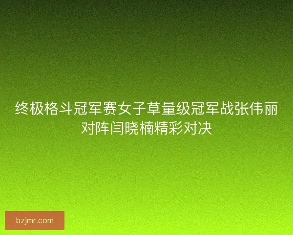 终极格斗冠军赛女子草量级冠军战张伟丽对阵闫晓楠精彩对决