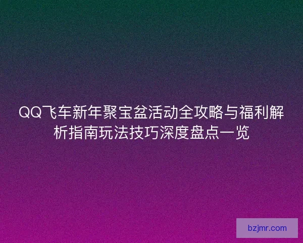 QQ飞车新年聚宝盆活动全攻略与福利解析指南玩法技巧深度盘点一览