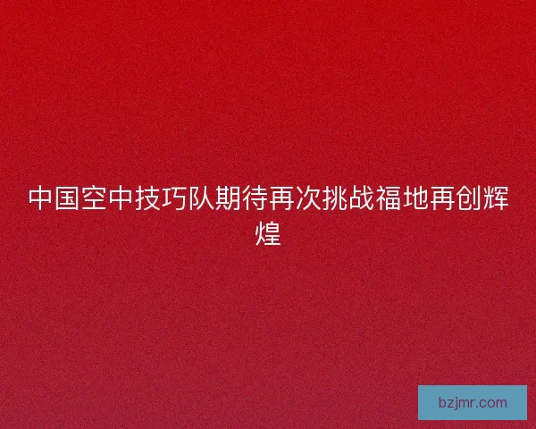 中国空中技巧队期待再次挑战福地再创辉煌