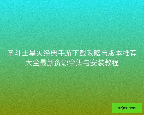 圣斗士星矢经典手游下载攻略与版本推荐大全最新资源合集与安装教程